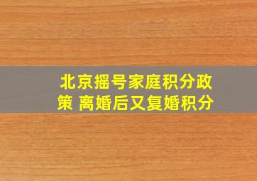 北京摇号家庭积分政策 离婚后又复婚积分